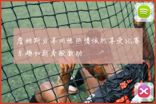 詹姆斯分享训练热情依然享受比赛乐趣如新秀般激动