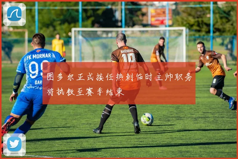 图多尔正式接任热刺临时主帅职务将执教至赛季结束