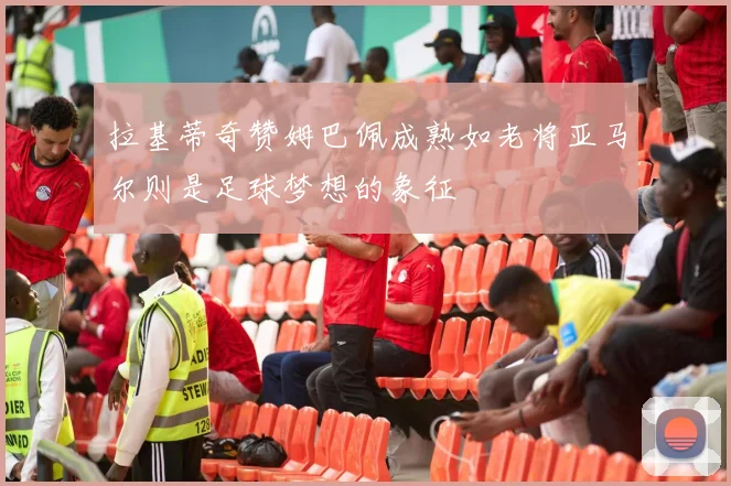 拉基蒂奇赞姆巴佩成熟如老将亚马尔则是足球梦想的象征
