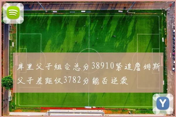 库里父子组合总分38910紧追詹姆斯父子差距仅3782分能否逆袭