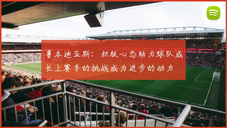 鲁本迪亚斯：积极心态助力球队成长上赛季的挑战成为进步的动力