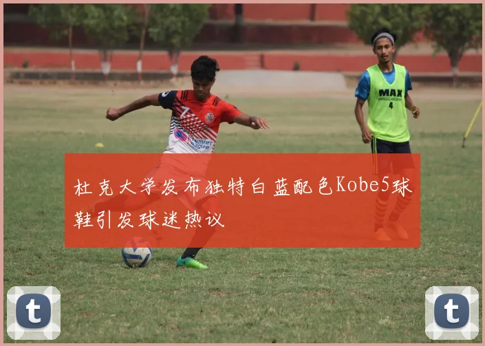 杜克大学发布独特白蓝配色Kobe5球鞋引发球迷热议