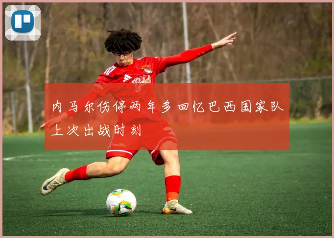 内马尔伤停两年多回忆巴西国家队上次出战时刻