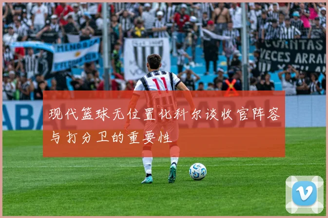 现代篮球无位置化科尔谈收官阵容与打分卫的重要性