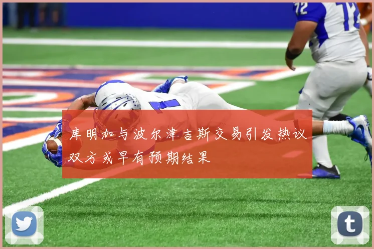 库明加与波尔津吉斯交易引发热议双方或早有预期结果