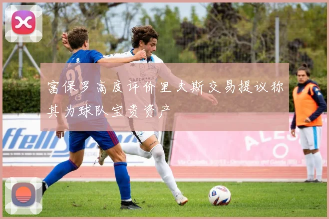富保罗高度评价里夫斯交易提议称其为球队宝贵资产
