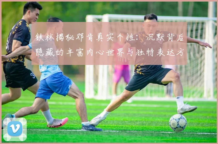 铁林揭秘邓肯真实个性：沉默背后隐藏的丰富内心世界与独特表达方式