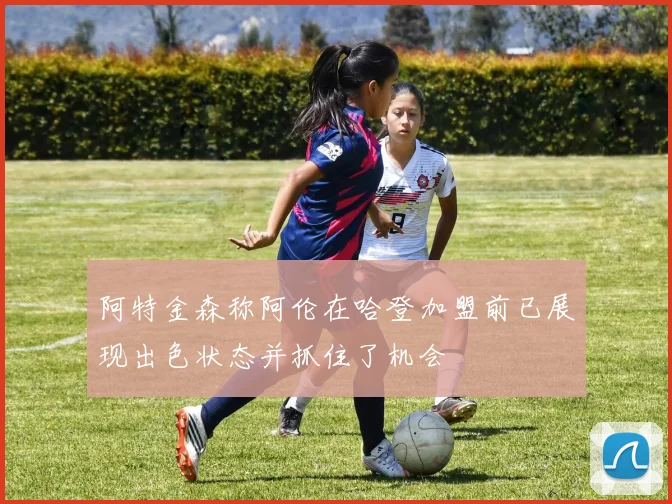 阿特金森称阿伦在哈登加盟前已展现出色状态并抓住了机会