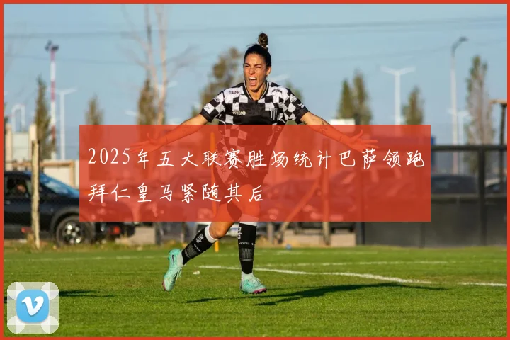 2025年五大联赛胜场统计巴萨领跑拜仁皇马紧随其后