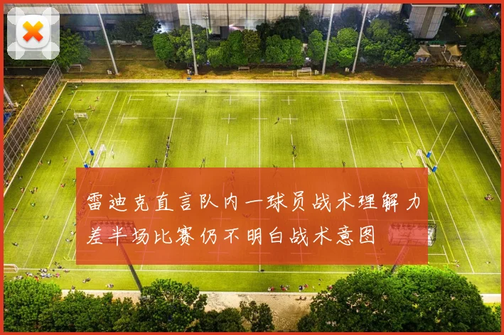 雷迪克直言队内一球员战术理解力差半场比赛仍不明白战术意图