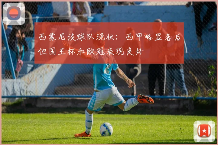 西蒙尼谈球队现状：西甲略显落后但国王杯和欧冠表现良好