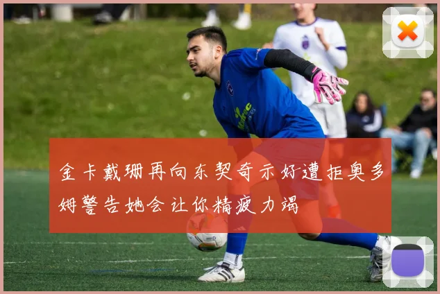 金卡戴珊再向东契奇示好遭拒奥多姆警告她会让你精疲力竭