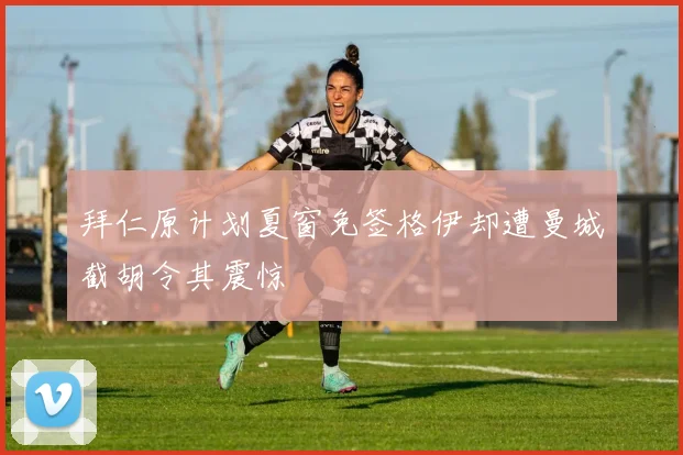 拜仁原计划夏窗免签格伊却遭曼城截胡令其震惊