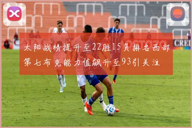 太阳战绩提升至22胜15负排名西部第七布克能力值飙升至93引关注