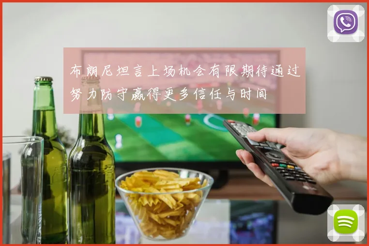 布朗尼坦言上场机会有限期待通过努力防守赢得更多信任与时间