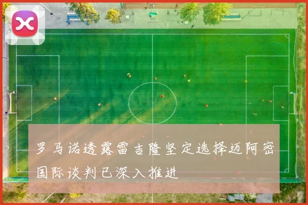 罗马诺透露雷吉隆坚定选择迈阿密国际谈判已深入推进