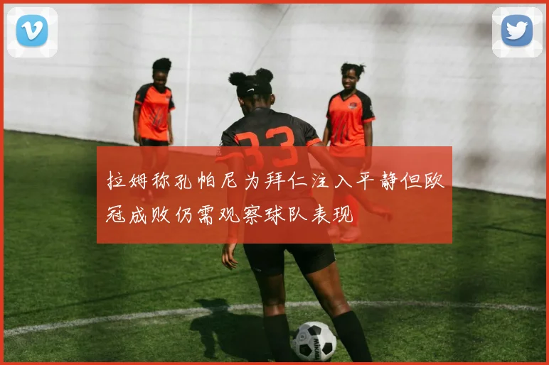 拉姆称孔帕尼为拜仁注入平静但欧冠成败仍需观察球队表现