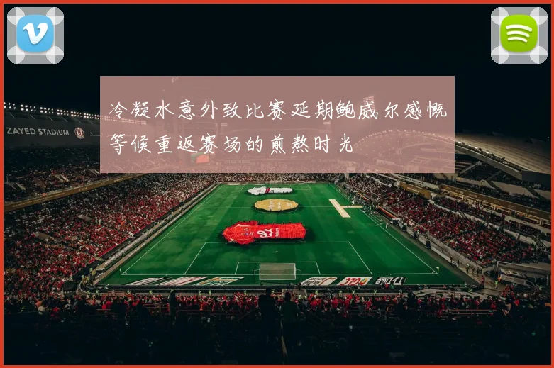 冷凝水意外致比赛延期鲍威尔感慨等候重返赛场的煎熬时光