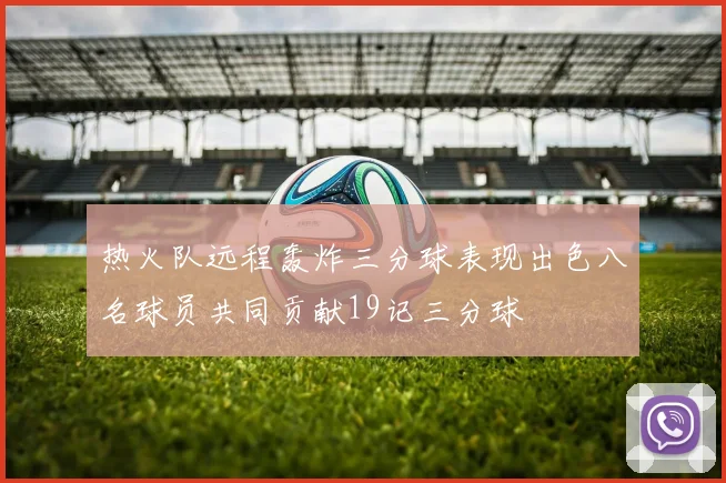 热火队远程轰炸三分球表现出色八名球员共同贡献19记三分球