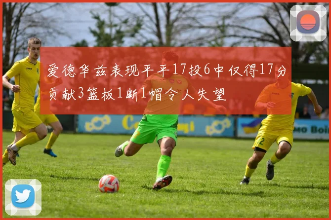 爱德华兹表现平平17投6中仅得17分贡献3篮板1断1帽令人失望