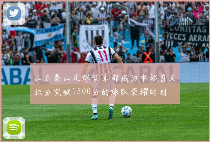 山东泰山足球俱乐部成为中超首支积分突破1500分的球队荣耀时刻