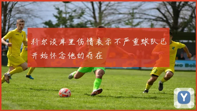 科尔谈库里伤情表示不严重球队已开始怀念他的存在