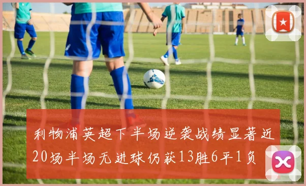 利物浦英超下半场逆袭战绩显著近20场半场无进球仍获13胜6平1负