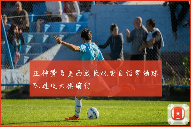 庄神赞马克西成长蜕变自信带领球队进攻大旗前行