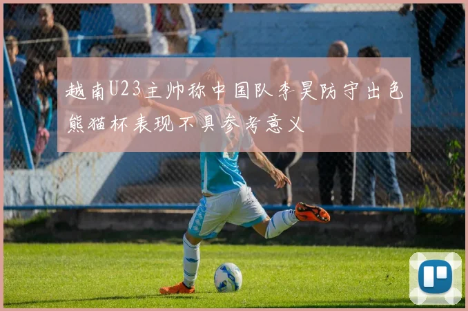 越南U23主帅称中国队李昊防守出色熊猫杯表现不具参考意义