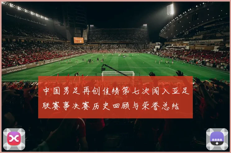中国男足再创佳绩第七次闯入亚足联赛事决赛历史回顾与荣誉总结