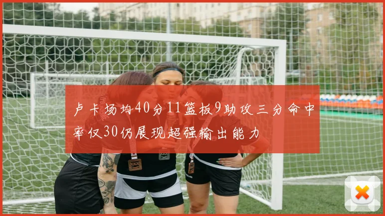卢卡场均40分11篮板9助攻三分命中率仅30仍展现超强输出能力