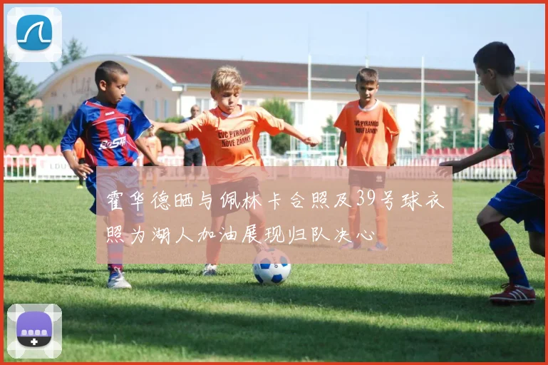 霍华德晒与佩林卡合照及39号球衣照为湖人加油展现归队决心