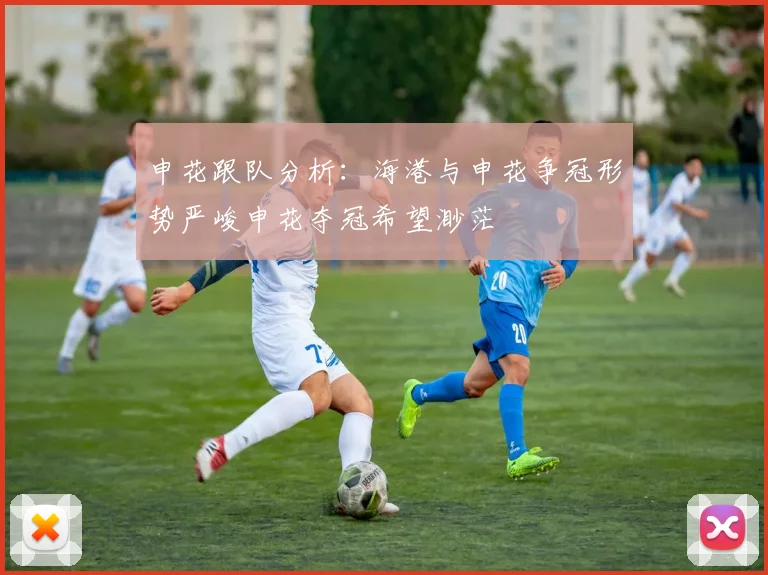 申花跟队分析：海港与申花争冠形势严峻申花夺冠希望渺茫