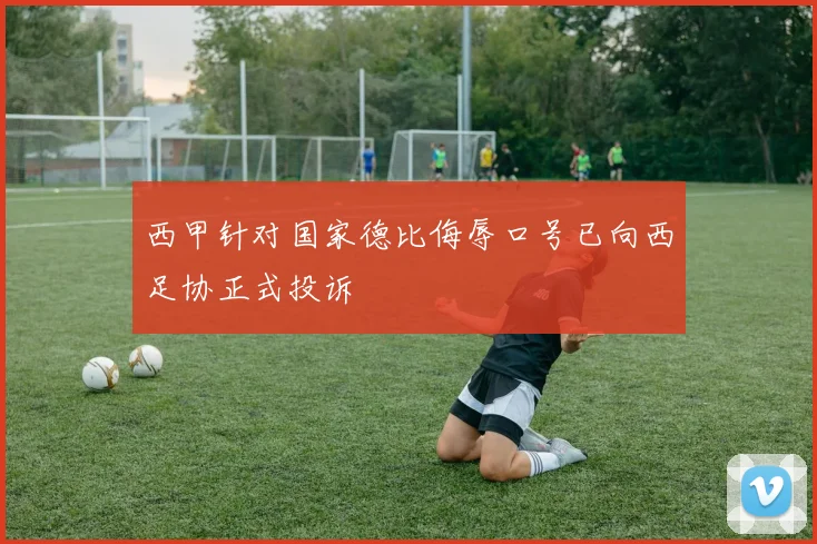 西甲针对国家德比侮辱口号已向西足协正式投诉