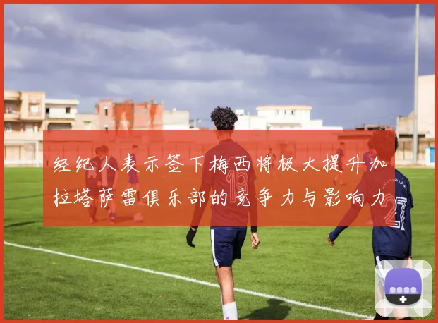 经纪人表示签下梅西将极大提升加拉塔萨雷俱乐部的竞争力与影响力
