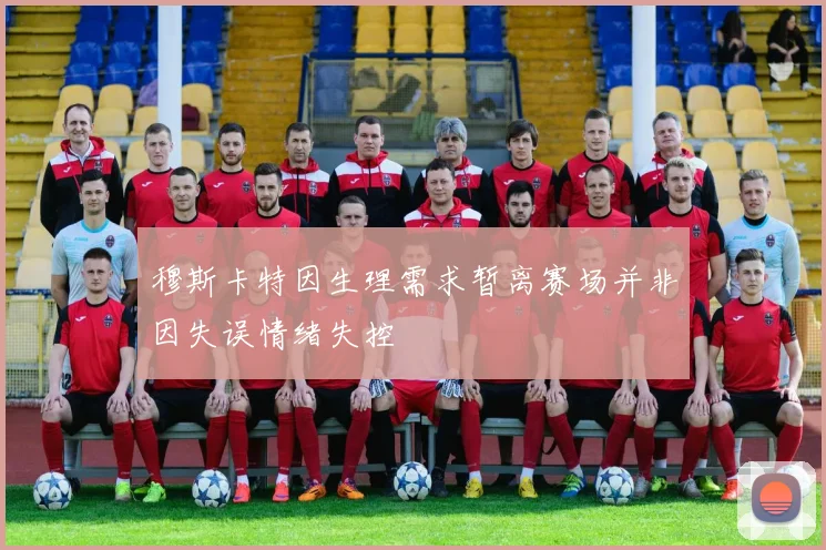穆斯卡特因生理需求暂离赛场并非因失误情绪失控