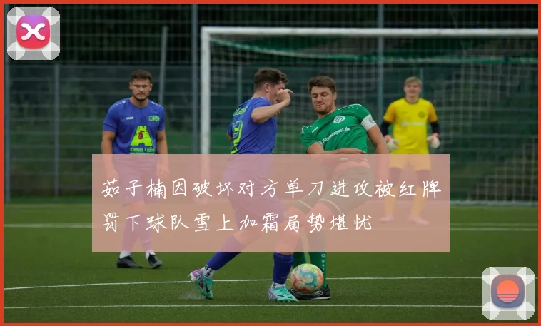 茹子楠因破坏对方单刀进攻被红牌罚下球队雪上加霜局势堪忧