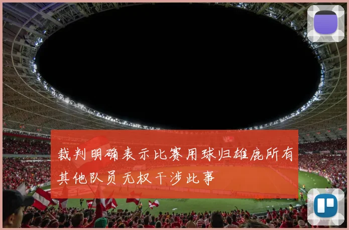 裁判明确表示比赛用球归雄鹿所有其他队员无权干涉此事