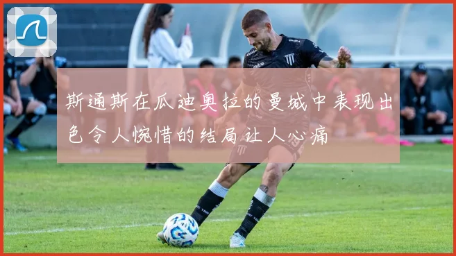 斯通斯在瓜迪奥拉的曼城中表现出色令人惋惜的结局让人心痛