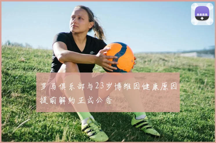 罗马俱乐部与23岁博维因健康原因提前解约正式公告