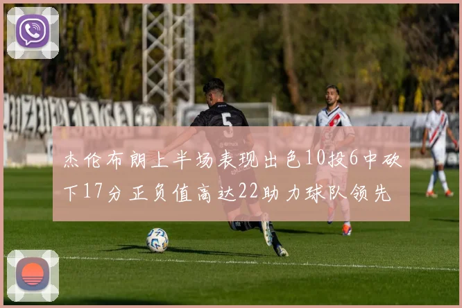 杰伦布朗上半场表现出色10投6中砍下17分正负值高达22助力球队领先