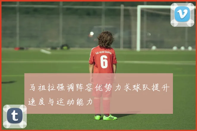 马祖拉强调阵容优势力求球队提升速度与运动能力