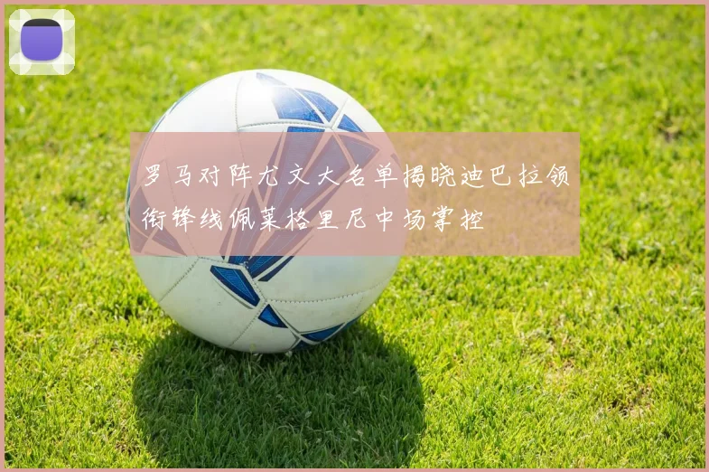 罗马对阵尤文大名单揭晓迪巴拉领衔锋线佩莱格里尼中场掌控