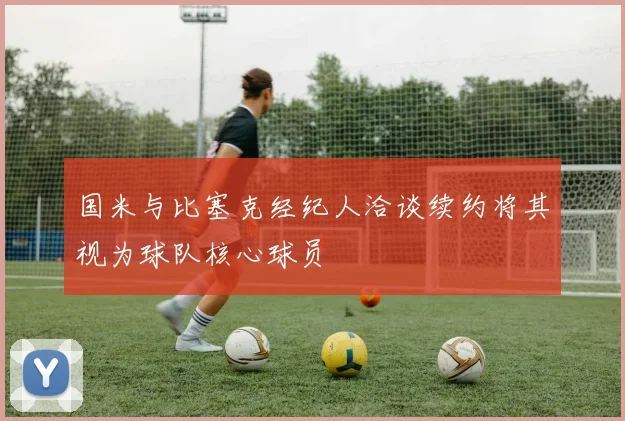 国米与比塞克经纪人洽谈续约将其视为球队核心球员