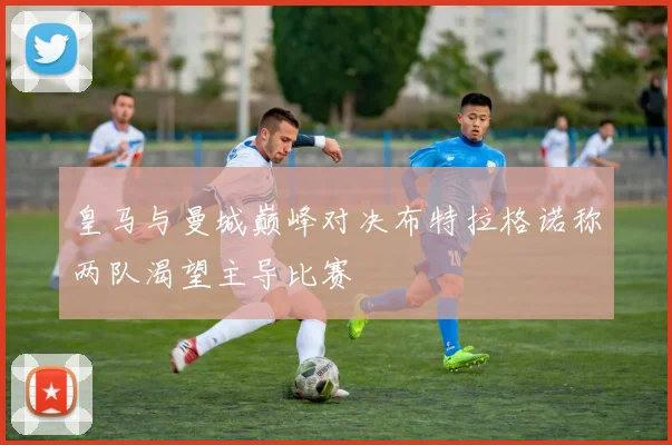 皇马与曼城巅峰对决布特拉格诺称两队渴望主导比赛