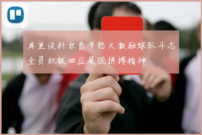 库里谈科尔首节怒火激励球队斗志全员积极回应展现拼搏精神