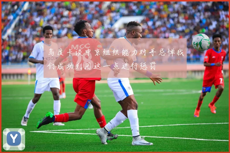 乌度卡谈申京组织能力对手忌惮我们成功利用这一点进行惩罚