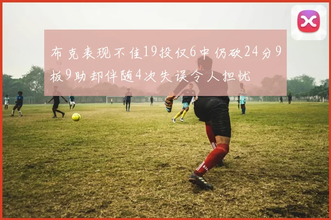 布克表现不佳19投仅6中仍砍24分9板9助却伴随4次失误令人担忧