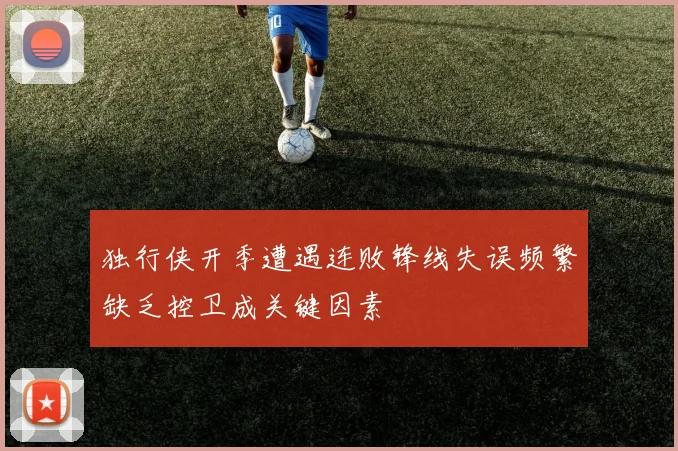 独行侠开季遭遇连败锋线失误频繁缺乏控卫成关键因素