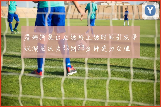 詹姆斯复出后场均上场时间引发争议湖记认为32到33分钟更为合理